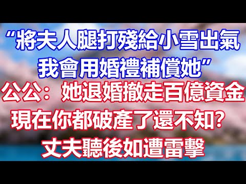 “將夫人腿打殘給小雪出氣，我會用婚禮補償她”，公公：她退婚撤走百億資金，現在你都破產了還不知？丈夫聽後如遭雷擊