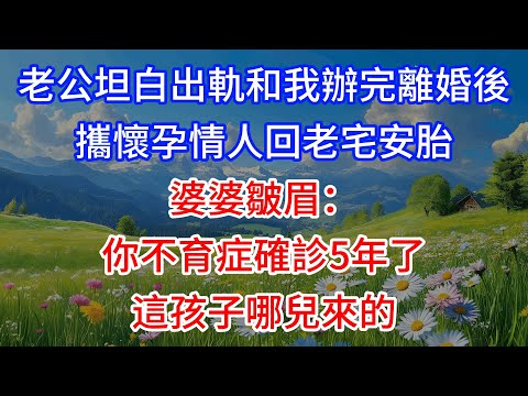 老公坦白出軌和我辦完離婚後，攜懷孕情人回老宅安胎，婆婆皺眉：你不育症確診5年了，這孩子哪兒來的？