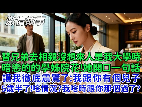 替兄弟去相親沒想到來人是我大學時暗戀的的學姊院花！她開口第一句話就讓我徹底震驚了：我跟你有個兒子，5歲半了！什麼情況？我啥時候跟你那個過了？