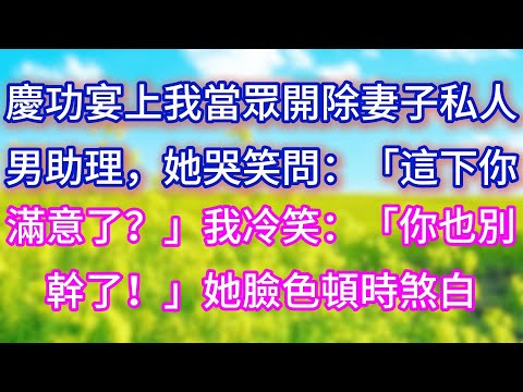 【完结】慶功宴上我當眾開除妻子私人男助理，她哭笑問：「這下你滿意了？」我冷笑：「你也別幹了！」她臉色頓時煞白