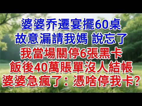 婆婆喬遷宴擺60桌，故意漏請我媽 說忘了，我當場關停6張黑卡，飯後40萬賬單沒人結帳，婆婆急瘋了：憑啥停我卡？#為人處世#生活經驗#情感故事#故事#小說#戀愛#情感#婚姻