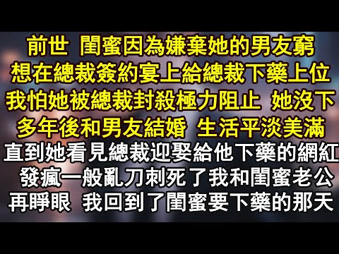 前世 閨蜜因為嫌棄她的男友窮想在總裁簽約宴上給總裁下藥上位我怕她被總裁封殺極力阻止 她沒下多年後和男友結婚 生活平淡美滿直到她看見總裁迎娶給他下藥的網紅 發瘋一般亂刀刺死了我和閨蜜老公