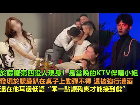 于朦朧第四證人現身！是當晚的KTV伴唱小姐，發現于朦朧趴在桌子上動憚不得，還被強行灌酒，還在他耳邊低語“乖一點讓我爽 才能接到戲”