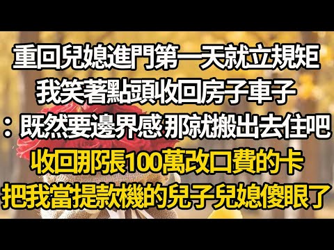 【完結】重回兒媳進門第一天就立規矩，我笑著點頭收回房子車子：既然要邊界感 那就搬出去住吧，收回那張100萬改口費的卡，把我當提款機的兒子兒媳傻眼了