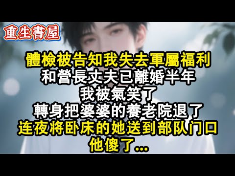 【重生爽文】體檢被告知我失去軍屬福利，和營長丈夫已離婚半年，我被氣笑了轉身把婆婆的養老院退了，連夜將臥床的她送到部隊門口，他傻了#小说 #重生 #完结文 #爽文 #重生小說 #重生文 #情感 #故事