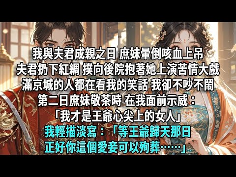 成親之日，庶妹暈倒咳血上吊，夫君當場扔下紅綢，抱著她上演苦情大戲，滿京城的人都看我的笑話，我不吵不鬧，庶妹敬茶示威：「我才是王爺心尖上的女人」我輕描淡寫：「等王爺歸天那日，正好你這個愛妾可以殉葬」