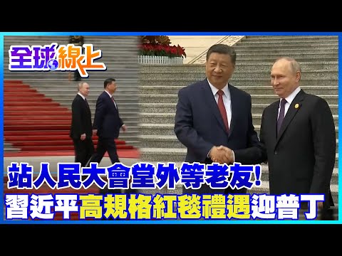 親自站在人民大會堂外等老友! 習近平超高規格紅毯禮遇迎普丁 |全球線上