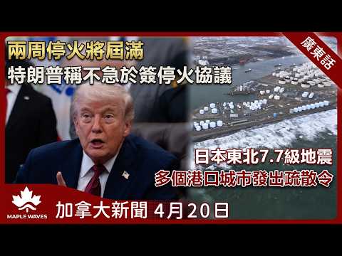 兩周停火將屆滿　特朗普稱不急於達成協議|汽油按月急升21.2%創紀錄 帶動本國通脹升至2.4%| 日本東北7.7級地震　多個港口城市發出疏散令  | 4月20日 加拿大新聞