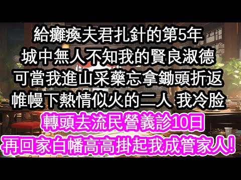 給癱瘓夫君扎針的第5年城中無人不知我的賢良淑德可當我進山采藥忘拿鋤頭折返帷幔下熱情似火的二人 我笑了轉頭去流民營義診10日再回家白幡高高掛起我成管家人!【花開】【愛情】【生活】