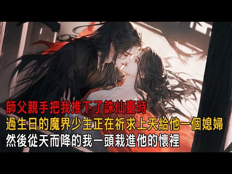 師父亲手把我推下了誅仙臺時，單身四百年的魔界少主虔誠地許下生辰願望： 祈求老天給我一個媳婦。並且吹滅了眼前四百零一根蠟燭，然後從天而降的我一頭栽進他的懷裡【一口氣看完】