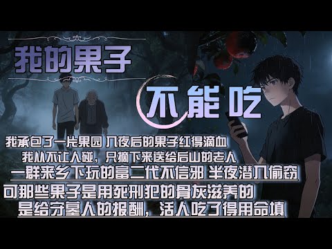 我承包了一片果園 入夜後的果子紅得滴血，我從不讓人碰，只摘下來送給後山的老人，一群來鄉下玩的富二代不信邪 半夜潛入偷竊，可那些果子是用死刑犯的骨灰滋養的，是給守墓人的報酬，活人吃了得用命填