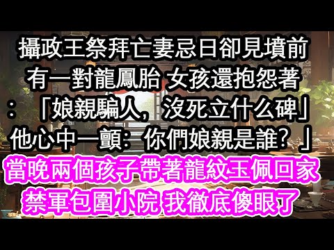 攝政王祭拜亡妻忌日卻見墳前有一對龍鳳胎 女孩還抱怨著：「娘親騙人，爹爹根本沒死！」 他心中一顫：你們娘親是誰？」當晚兩個孩子帶著龍紋玉佩回家禁軍包圍小院 我徹底傻眼了【花開】【愛情】【生活】