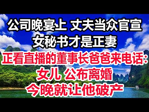 公司晚宴上 丈夫当众官宣女秘书才是正妻，正看直播的董事长爸爸来电话：女儿 公布离婚，今晚就让他破产！