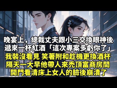 晚宴上，總裁丈夫跟小三交換眼神後 遞來一杯紅酒「這次專案多虧你了」我裝沒看見 笑著附和趁機更換酒杯 隔天一大早他帶人來禿頂富商房間 開門看清床上女人的臉後崩潰了【豪門言情】【大女主】【追妻】