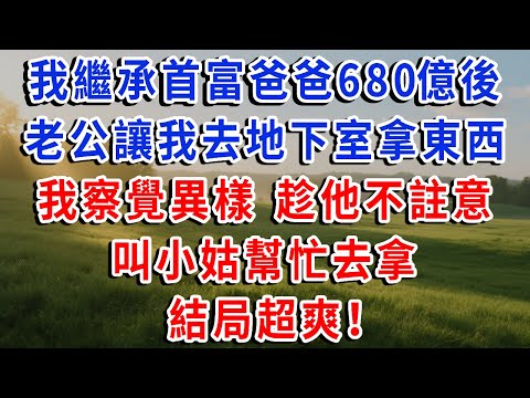 我繼承首富爸爸680億後，老公讓我去地下室拿東西，我察覺異樣，趁他不註意，叫小姑幫忙去拿，結局超爽！#琴琴講故事 #為人處世#生活經驗#情感故事#晚年哲理#說故事#完結文