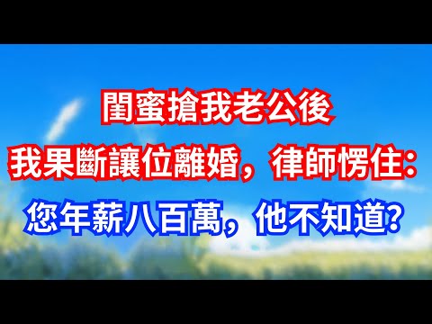 閨蜜搶我老公後，我果斷讓位離婚，律師愣住：您年薪八百萬，他不知道？ #甜寵文#愛情#爽文#故事分享