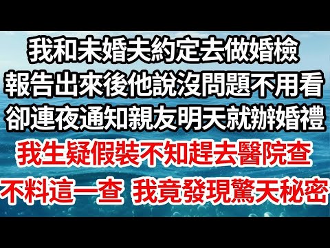 我和未婚夫約定去做婚檢，報告出來後他說沒問題不用看，卻連夜通知親友說明天就辦婚禮，我生疑假裝不知趕去醫院查，不料這一查 竟讓我發現驚天秘密【倫理】【都市】