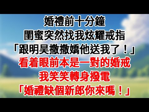 婚禮前十分鐘，閨蜜突然找我炫耀戒指。「跟明昊撒撒嬌他送我了！」看着眼前本是一對的婚戒，我笑笑轉身撥電，「婚禮缺個新郎你來嗎！」#爽文#大女主#豪門#情感故事#為人處世 #講故事 #爽文#深夜故事