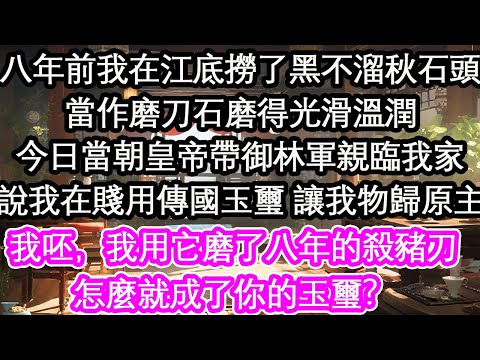 八年前我在江底撈了塊黑不溜秋石頭當作磨刀石磨得光滑溫潤誰知今日當朝皇帝帶著御林軍親臨我家說我在賤用傳國玉璽 讓我物歸原主我呸，我用它磨了八年的殺豬刀，怎麼就成了你的玉璽？【花開】【愛情】【生活】