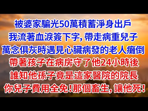 被婆家騙光50萬積蓄淨身出戶 我流著血淚簽下字，帶走病重兒子 萬念俱灰時遇見心臟病發老人癱倒 帶著孩子在病房守他24小時後 誰知他孫子竟是這家醫院的院長 你兒子費用全免！那個畜生，讓他死！【為人處世】
