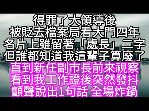 得罪了大領導後被貶去檔案局看大門四年名片上雖留著「處長」二字但誰都知道我這輩子算廢了 直到新任副市長前來視察看到我工作證後突然發抖#心書時光 #為人處事 #生活經驗 #情感故事 #唯美频道 #爽文