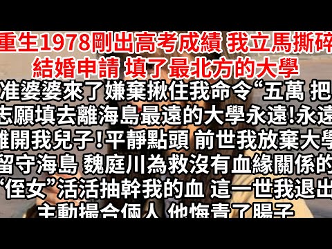 重生1978剛出高考成績 我立馬撕碎結婚申請，准婆婆來了嫌棄揪住我“五萬把志願填去離海島最遠的大學，永遠!永遠離開我兒子！平靜點頭，前世我放棄大學留守海島 他為救沒有血緣關係的“侄女”，活活抽幹我的血