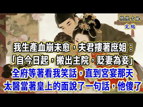 我生產血崩未愈，夫君摟著庶姐：自今日起，搬出主院，貶妻為妾，全府等著看我哭鬧。發瘋，尋死，直到宮宴那天，太醫當著皇上的面說了一句話，他傻了#小說#原創
