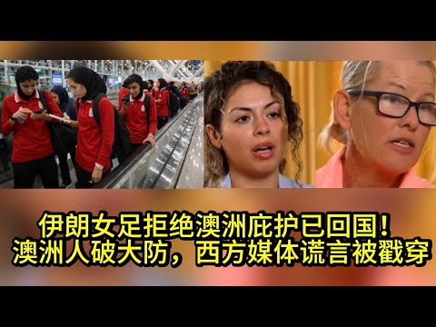 伊朗女足拒绝澳洲签证已回国!澳洲人破大防,西方媒体谎言被戳穿