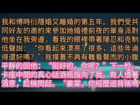 【完结】我和傅時衍隱婚又離婚的第五年。我們受共同好友的邀約來參加她婚禮前夜的單身派對他坐在我旁邊，看我的眼裡帶著隱忍和克制低聲說：“你看起來漂亮了很多，這些年過得還好嗎？”我摸著不再有難看贅肉的小腹平