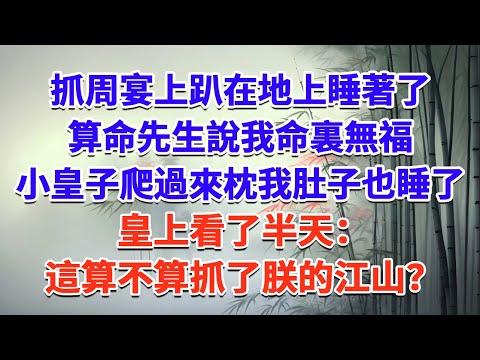 抓周宴上趴在地上睡著了，算命先生說我命裏無福，小皇子爬過來枕著我肚子也睡了，皇上看了半天：這算不算抓了朕的江山？#一口气看完 #完结爽文#宫墙往事#古言#大女主#甜宠#宫斗
