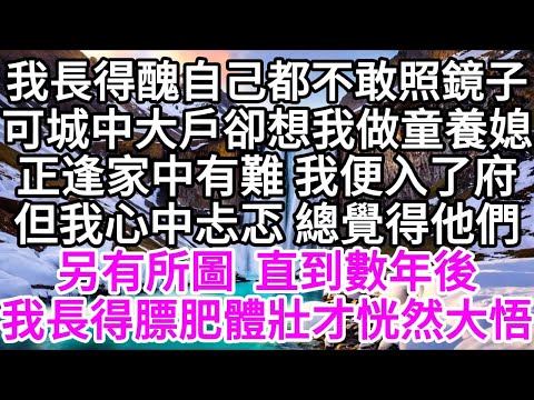 我長得醜，自己都不敢照鏡子，可城中大戶卻想我做童養媳，正逢家中有難，我便入了府，但我心中忐忑，總覺得他們另有所圖，直到數年後，我長得膘肥體壯，才恍然大悟 【美好人生】