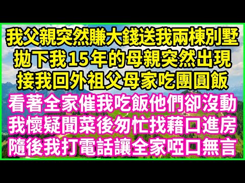 我父親突然賺大錢送我兩棟別墅，拋下我15年的母親突然出現，接我回外祖父母家吃團圓飯，看著全家催我吃飯他們卻沒動，我懷疑聞菜後匆忙找藉口進房，隨後我打電話讓全家啞口無言！#情感故事 #花開富貴#感人故事
