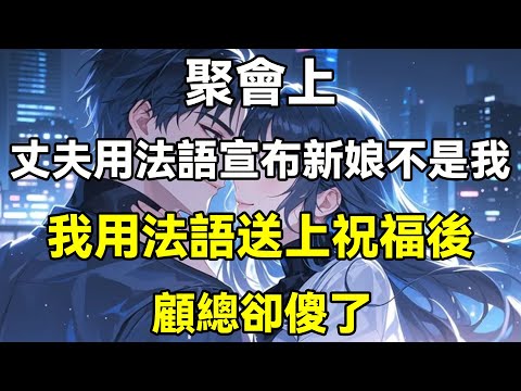 聚會上，丈夫用法語宣布新娘不是我，我用法語送上祝福後，顧總卻傻了