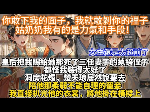 完結變態爽文：你敢下我的面子，我就敢剝你的裡子，姑奶奶我有的是力氣和手段！皇后把我賜給她那死了三任妻子的紈絝侄子。都怪我裝得太好了。洞房花燭，他說要去陪他那柔弱不能自理的寵妾。我扒光他的衣裳掛在橫樑上