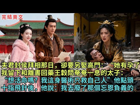 夫君封侯拜相那日，卻要另娶高門：“她有孕了”，我留下和離書回藥王穀，問奄奄一息的廢太子：“想活命嗎？我這身醫術只救自己人”，他點頭，十指飛針他說：我帶你廢了那個忘恩負義的#完结小说#故事頻道#古代小说