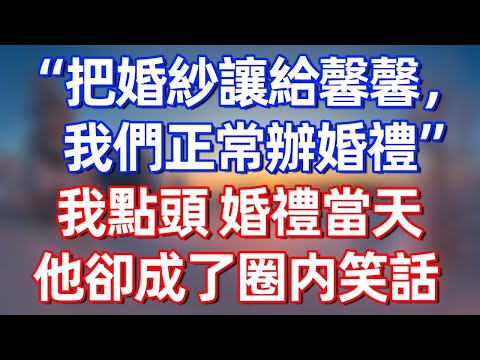 “把婚紗讓給馨馨，我們正常結婚”我點頭，婚禮當天他卻成了圈内笑話。#夜讀人生 #完结文  #情感故事 #一口气看完 #老年生活 #情感 #爽文 #爲人處世 #婚姻