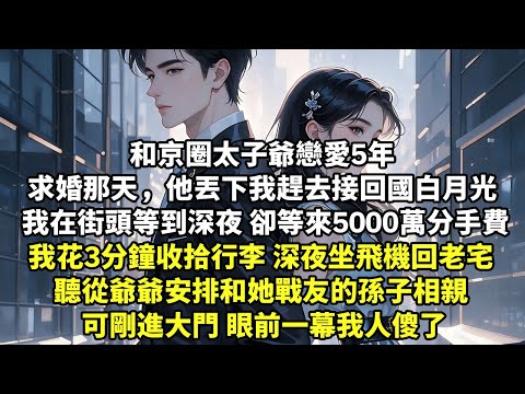 和京圈太子爺戀愛5年 求婚那天，他丟下我趕去接回國白月光 我在街頭等到深夜 卻等來5000萬分手費 我花3分鐘收拾行李深夜坐飛機回老宅 聽從爺爺安排和她戰友的孫子相親 可剛進大門 眼前一幕人傻【追妻】