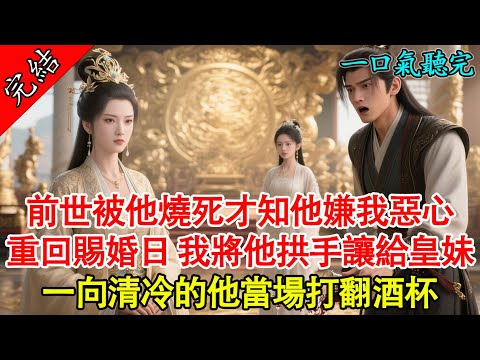 【已完結】前世被他燒死才知他嫌我惡心，重回賜婚日，我將他拱手讓給皇妹，一向清冷的他當場打翻酒杯！ #古言 #重生 #有聲書 #復仇 #打臉 #爽文