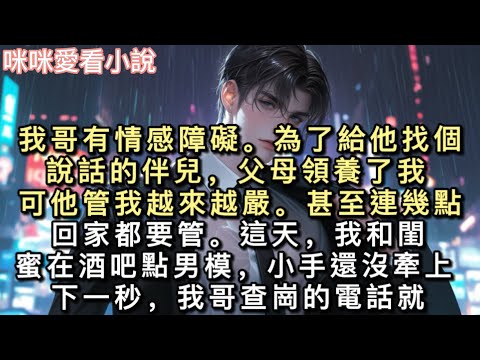 我哥有情感障礙。為了給他找個說話的伴兒，父母領養了我。可他管我越來越嚴。甚至連幾點回家都要管。這天，我和閨蜜在酒吧點男模，小手還沒牽上。#甜寵 #小說 #一口氣看完 