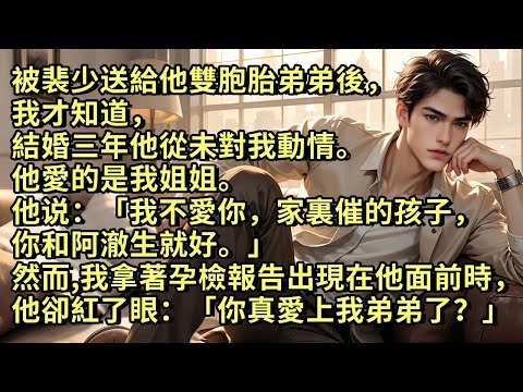 被裴少送給他雙胞胎弟弟後，我才知道結婚三年他從未對我動情。他愛的是我姐姐。「我不愛你，家裏催的孩子，你和阿澈生就好。」然而，當我拿著孕檢報告單出現在他面前時，他卻紅了眼。「你真愛上我弟弟了？」