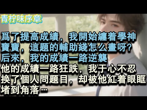 【完结爽文】為了提高成績，我開始纏著學神，寶寶，這題的輔助線怎麼畫呀？後來，我的成績一路逆襲，他的成績一路狂跌，我於心不忍，換了個人問題目，卻被他紅著眼眶，堵到角落…#小说 #愛情 #故事