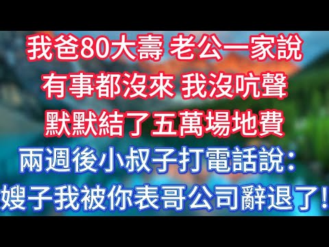 我爸80大壽，老公一家說有事都沒來，我沒吭聲，默默結了五萬場地費，兩週後小叔子打電話說：嫂子，我被你表哥公司辭退了！ #傾聽故事會 #情感故事 #老人频道 #老年健康 #為人處世 #老年生活