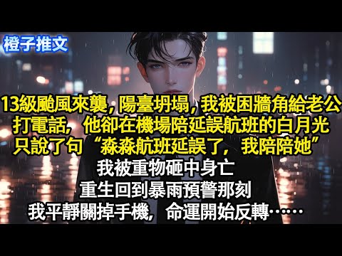13級颱風來襲，陽臺坍塌我被困牆角給老公打電話。他卻在機場陪延誤航班的白月光只說了句“淼淼航班延誤，我陪陪她”我被重物砸中身亡。重生回到暴雨預警那刻，我平靜關掉手機，命運開始反轉#重生 #情感 #故事