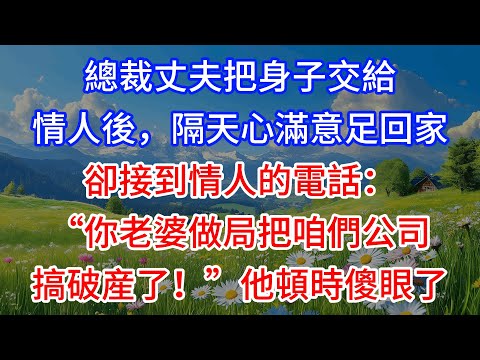 【完結】總裁丈夫把身子交給情人後，隔天心滿意足回家，卻接到情人的電話：“你老婆做局把咱們公司搞破産了！”他頓時傻眼了