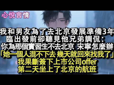 我和男友為去北京發展準備3年，臨出發前聽見他兄弟：你為那實習生不去北京，宋寧怎麼辦？他笑：反正她一個人也混不下去，沒幾天就回來找我了。我果斷簽下上市公司offer，第二天直飛北京#小說 #故事 #言情