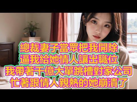 總裁妻子當眾把我開除,逼我給她情人讓出職位,我帶著千億大單跳槽對家公司,忙著跟情人親熱的她崩潰了