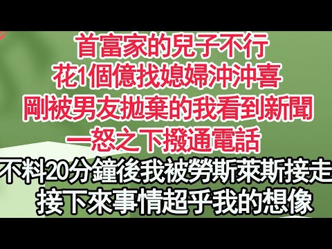 首富家的兒子不行了,花1個億找媳婦沖沖喜,剛被男友拋棄的我看到新聞,一怒之下撥通電話,不料20分鐘後我被勞斯萊斯接走,接下來事情超乎我的想像