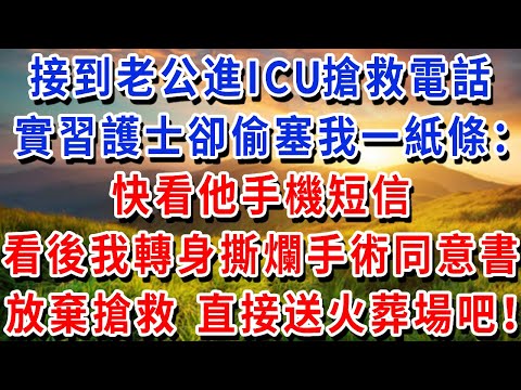 凌晨三點 接到老公進ICU搶救電話，我焦急趕到，實習護士卻偷塞我一張紙條：快看他手機短信，看後我轉身撕爛手術同意書，對醫生說：放棄搶救，直接送火葬場吧！
