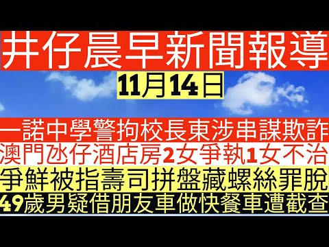 晨早新聞|一諾中學警拘校長東涉串謀欺詐|澳門氹仔酒店房2女爭執1女不治|爭鮮被指壽司拼盤藏螺絲罪脫|49歲男疑借朋友車做快餐車遭截查|井仔新聞報寸|11月14日