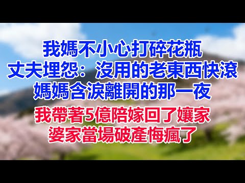 我媽不小心打碎花瓶，丈夫埋怨：沒用的老東西快滾，媽媽含淚離開的那一夜，我帶著5億陪嫁回了孃家，婆家當場破產悔瘋了！#為人處世#生活經驗#情感故事#故事#小說